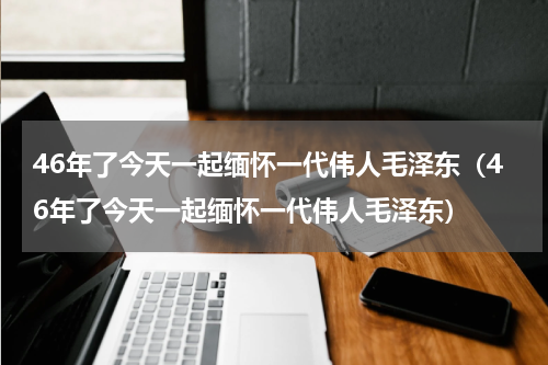 46年了今天一起缅怀一代伟人毛泽东（46年了今天一起缅怀一代伟人毛泽东）