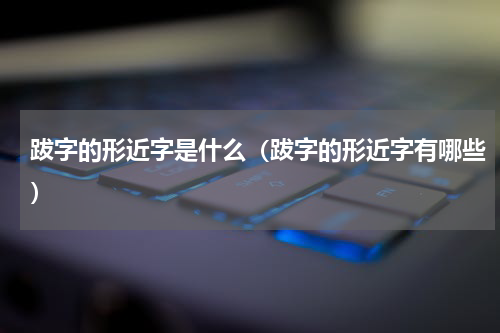 跋字的形近字是什么（跋字的形近字有哪些）