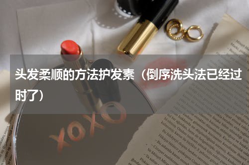 头发柔顺的方法护发素（倒序洗头法已经过时了）