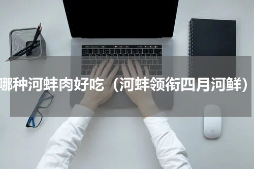 哪种河蚌肉好吃（河蚌领衔四月河鲜）