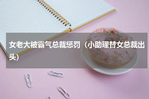 女老大被霸气总裁惩罚（小助理替女总裁出头）