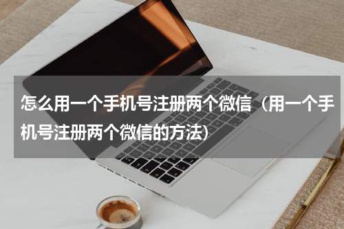 怎么用一个手机号注册两个微信（用一个手机号注册两个微信的方法）
