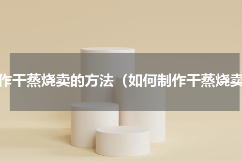 制作干蒸烧卖的方法（如何制作干蒸烧卖）