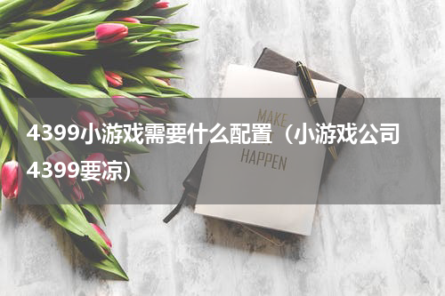 4399小游戏需要什么配置（小游戏公司4399要凉）