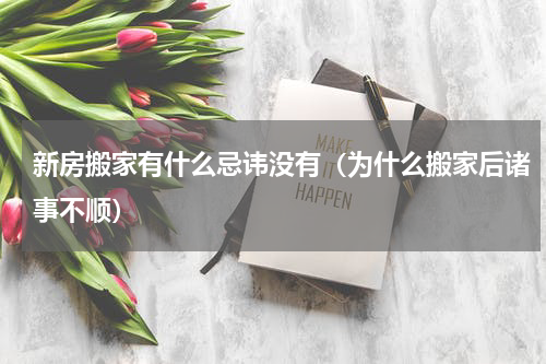 新房搬家有什么忌讳没有（为什么搬家后诸事不顺）