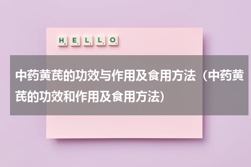 中药黄芪的功效与作用及食用方法（中药黄芪的功效和作用及食用方法）