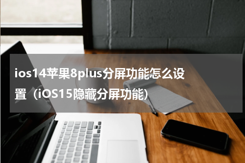 ios14苹果8plus分屏功能怎么设置（iOS15隐藏分屏功能）