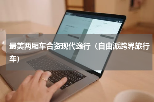 最美两厢车合资现代逸行（自由派跨界旅行车）