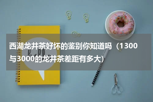 西湖龙井茶好坏的鉴别你知道吗（1300与3000的龙井茶差距有多大）