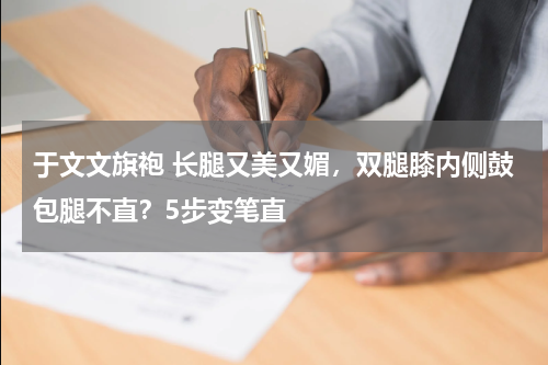 于文文旗袍 长腿又美又媚，双腿膝内侧鼓包腿不直？5步变笔直