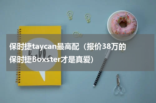 保时捷taycan最高配（报价38万的保时捷Boxster才是真爱）