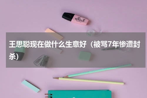 王思聪现在做什么生意好（被骂7年惨遭封杀）
