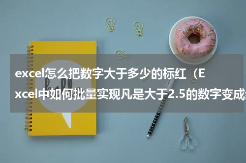 excel怎么把数字大于多少的标红（Excel中如何批量实现凡是大于2.5的数字变成红色）