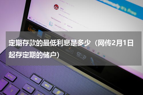 定期存款的最低利息是多少（网传2月1日起存定期的储户）