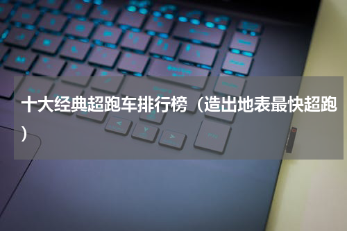 十大经典超跑车排行榜（造出地表最快超跑）