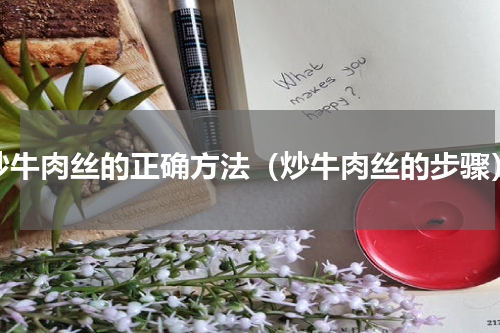 炒牛肉丝的正确方法（炒牛肉丝的步骤）