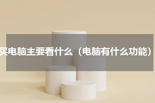 买电脑主要看什么（电脑有什么功能）