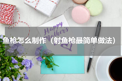 鱼枪怎么制作（射鱼枪最简单做法）