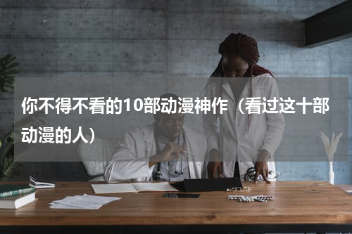 你不得不看的10部动漫神作（看过这十部动漫的人）