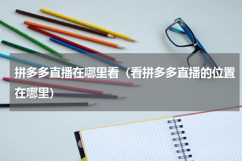 拼多多直播在哪里看（看拼多多直播的位置在哪里）