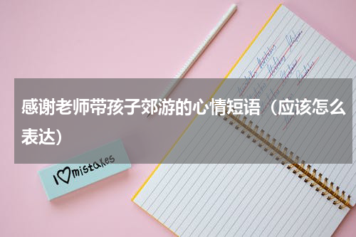 感谢老师带孩子郊游的心情短语（应该怎么表达）