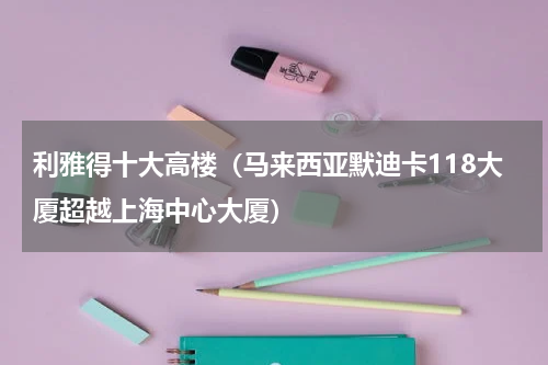利雅得十大高楼（马来西亚默迪卡118大厦超越上海中心大厦）