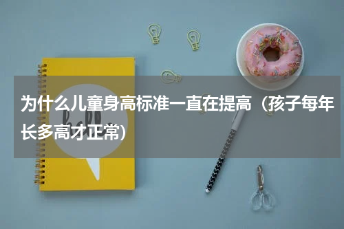 为什么儿童身高标准一直在提高（孩子每年长多高才正常）
