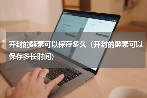 开封的酵素可以保存多久（开封的酵素可以保存多长时间）