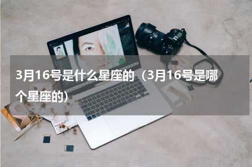 3月16号是什么星座的（3月16号是哪个星座的）