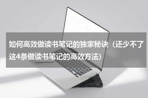 如何高效做读书笔记的独家秘诀（还少不了这4条做读书笔记的高效方法）