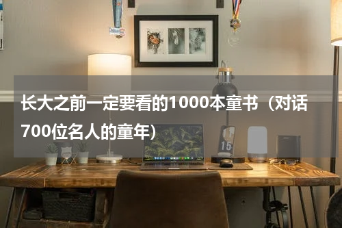 长大之前一定要看的1000本童书（对话700位名人的童年）