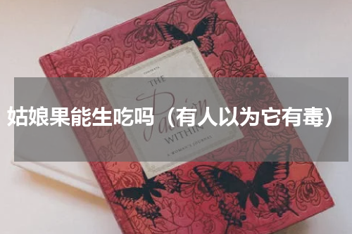 姑娘果能生吃吗（有人以为它有毒）