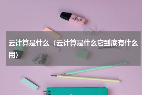 云计算是什么（云计算是什么它到底有什么用）