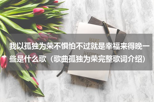 我以孤独为荣不惧怕不过就是幸福来得晚一些是什么歌（歌曲孤独为荣完整歌词介绍）