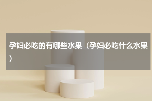 孕妇必吃的有哪些水果（孕妇必吃什么水果）