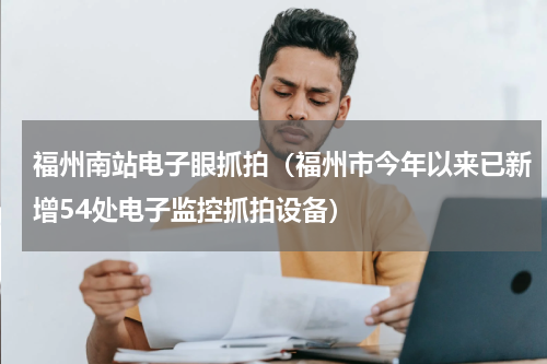 福州南站电子眼抓拍（福州市今年以来已新增54处电子监控抓拍设备）