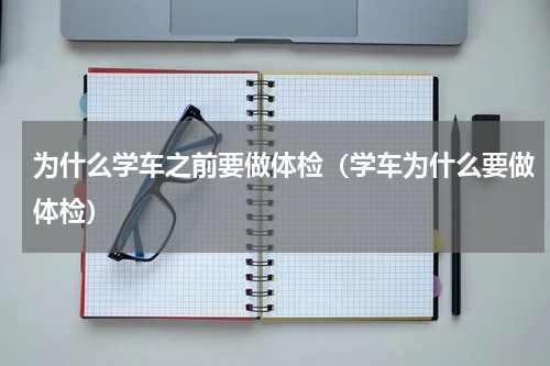 为什么学车之前要做体检（学车为什么要做体检）
