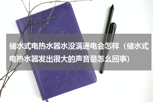 储水式电热水器水没满通电会怎样（储水式电热水器发出很大的声音是怎么回事）