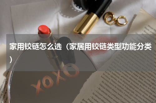 家用铰链怎么选（家居用铰链类型功能分类）