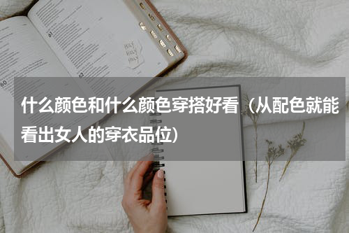 什么颜色和什么颜色穿搭好看（从配色就能看出女人的穿衣品位）