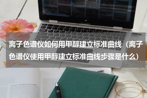 离子色谱仪如何用甲醇建立标准曲线（离子色谱仪使用甲醇建立标准曲线步骤是什么）