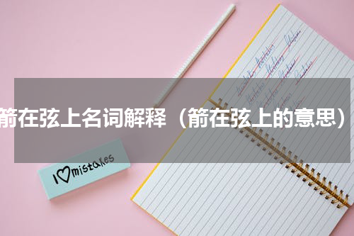 箭在弦上名词解释（箭在弦上的意思）