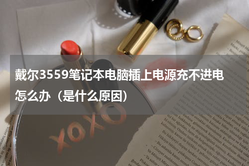 戴尔3559笔记本电脑插上电源充不进电怎么办（是什么原因）