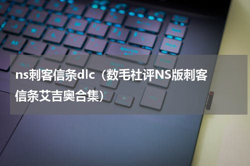 ns刺客信条dlc（数毛社评NS版刺客信条艾吉奥合集）