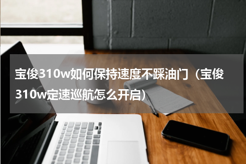 宝俊310w如何保持速度不踩油门（宝俊310w定速巡航怎么开启）