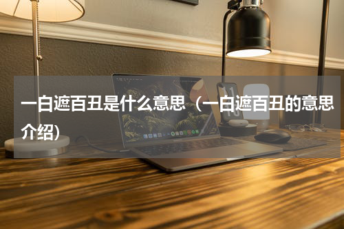 一白遮百丑是什么意思（一白遮百丑的意思介绍）