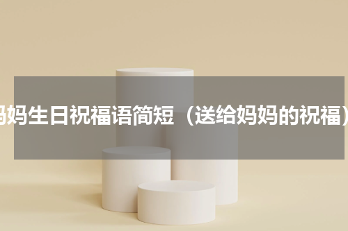 妈妈生日祝福语简短（送给妈妈的祝福）