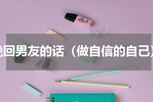 挽回男友的话（做自信的自己）