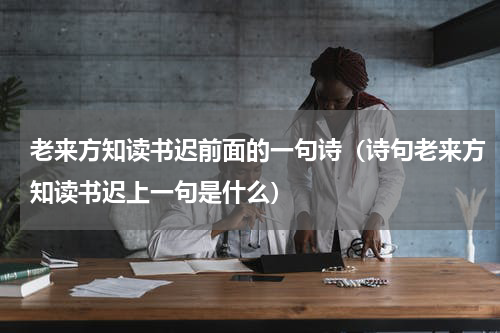 老来方知读书迟前面的一句诗（诗句老来方知读书迟上一句是什么）