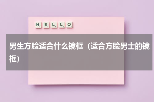男生方脸适合什么镜框（适合方脸男士的镜框）